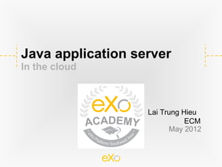 Java application server
In the cloud



                   Lai Trung Hieu
                              ECM
                         May 2012
 