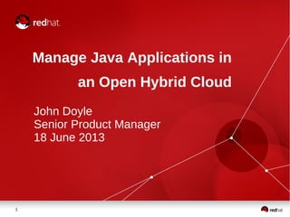 1
Manage Java Applications in
an Open Hybrid Cloud
John Doyle
Senior Product Manager
18 June 2013
 