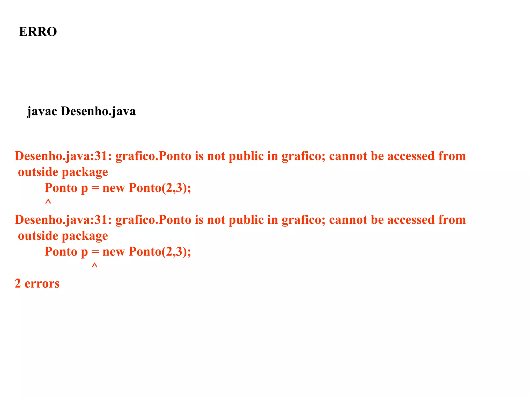 Desenho.java:31: grafico.Ponto is not public in grafico; cannot be accessed from
outside package
Ponto p = new Ponto(2,3);
^
Desenho.java:31: grafico.Ponto is not public in grafico; cannot be accessed from
outside package
Ponto p = new Ponto(2,3);
^
2 errors
javac Desenho.java
ERRO
 