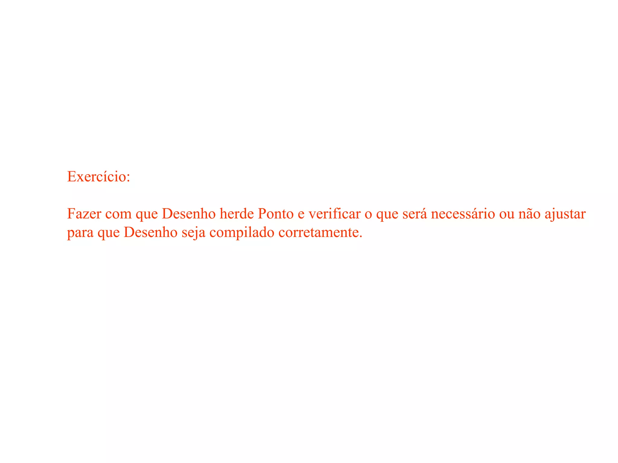 Exercício:
Fazer com que Desenho herde Ponto e verificar o que será necessário ou não ajustar
para que Desenho seja compilado corretamente.
 