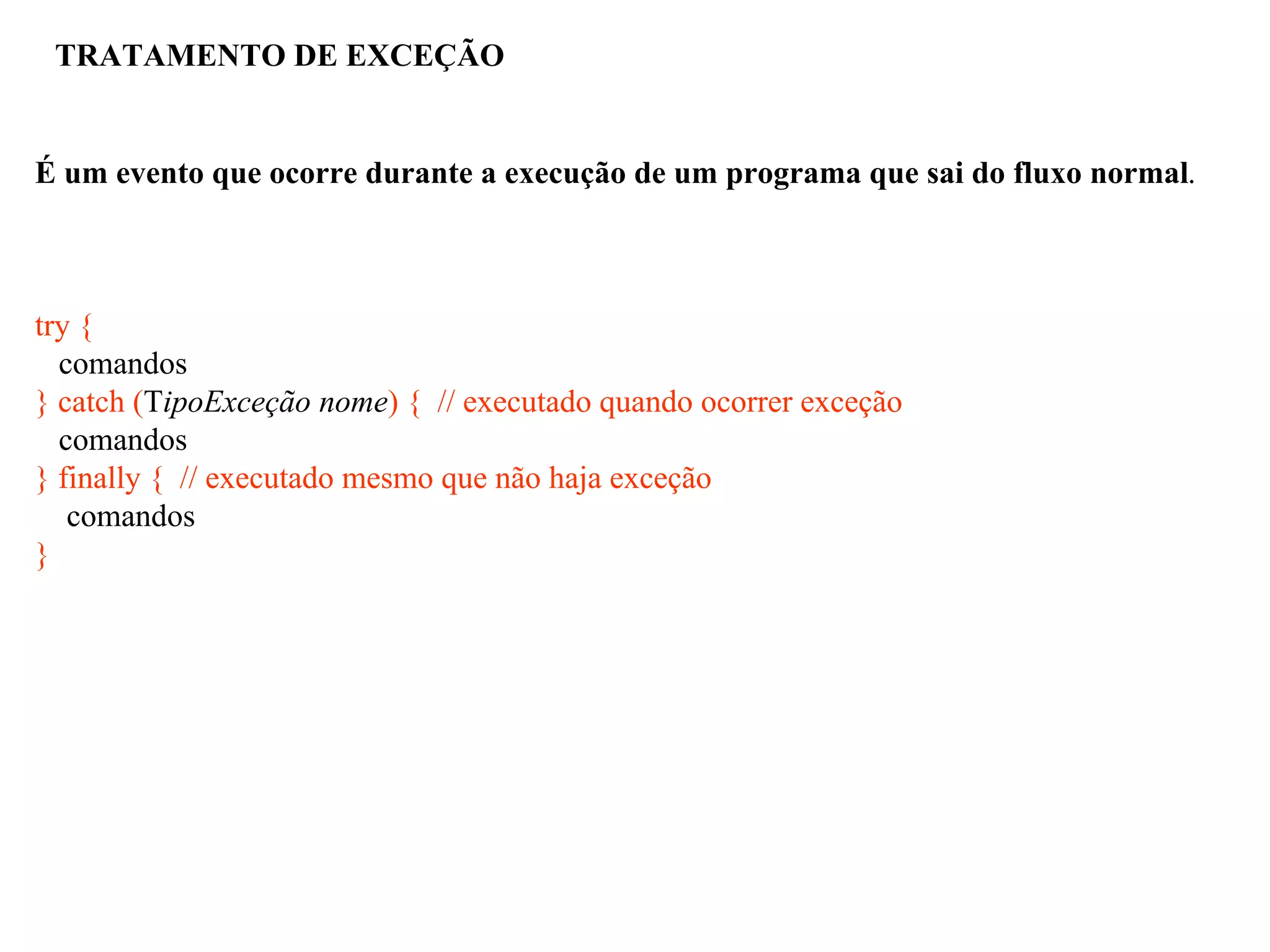 TRATAMENTO DE EXCEÇÃO
É um evento que ocorre durante a execução de um programa que sai do fluxo normal.
try {
comandos
} catch (TipoExceção nome) { // executado quando ocorrer exceção
comandos
} finally { // executado mesmo que não haja exceção
comandos
}
 