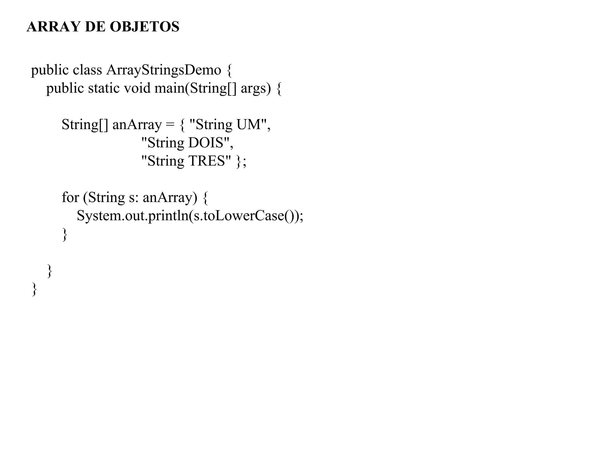 ARRAY DE OBJETOS
public class ArrayStringsDemo {
public static void main(String[] args) {
String[] anArray = { "String UM",
"String DOIS",
"String TRES" };
for (String s: anArray) {
System.out.println(s.toLowerCase());
}
}
}
 
