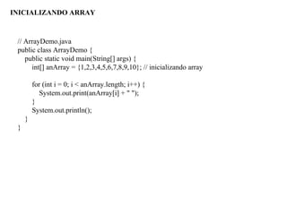 // ArrayDemo.java
public class ArrayDemo {
public static void main(String[] args) {
int[] anArray = {1,2,3,4,5,6,7,8,9,10}; // inicializando array
for (int i = 0; i < anArray.length; i++) {
System.out.print(anArray[i] + " ");
}
System.out.println();
}
}
INICIALIZANDO ARRAY
 