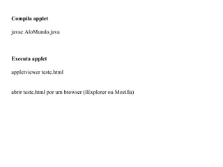 Compila applet
javac AloMundo.java
Executa applet
appletviewer teste.html
abrir teste.html por um browser (IExplorer ou Mozilla)
 