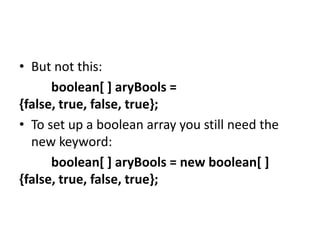 • But not this:
boolean[ ] aryBools =
{false, true, false, true};
• To set up a boolean array you still need the
new keyword:
boolean[ ] aryBools = new boolean[ ]
{false, true, false, true};
 