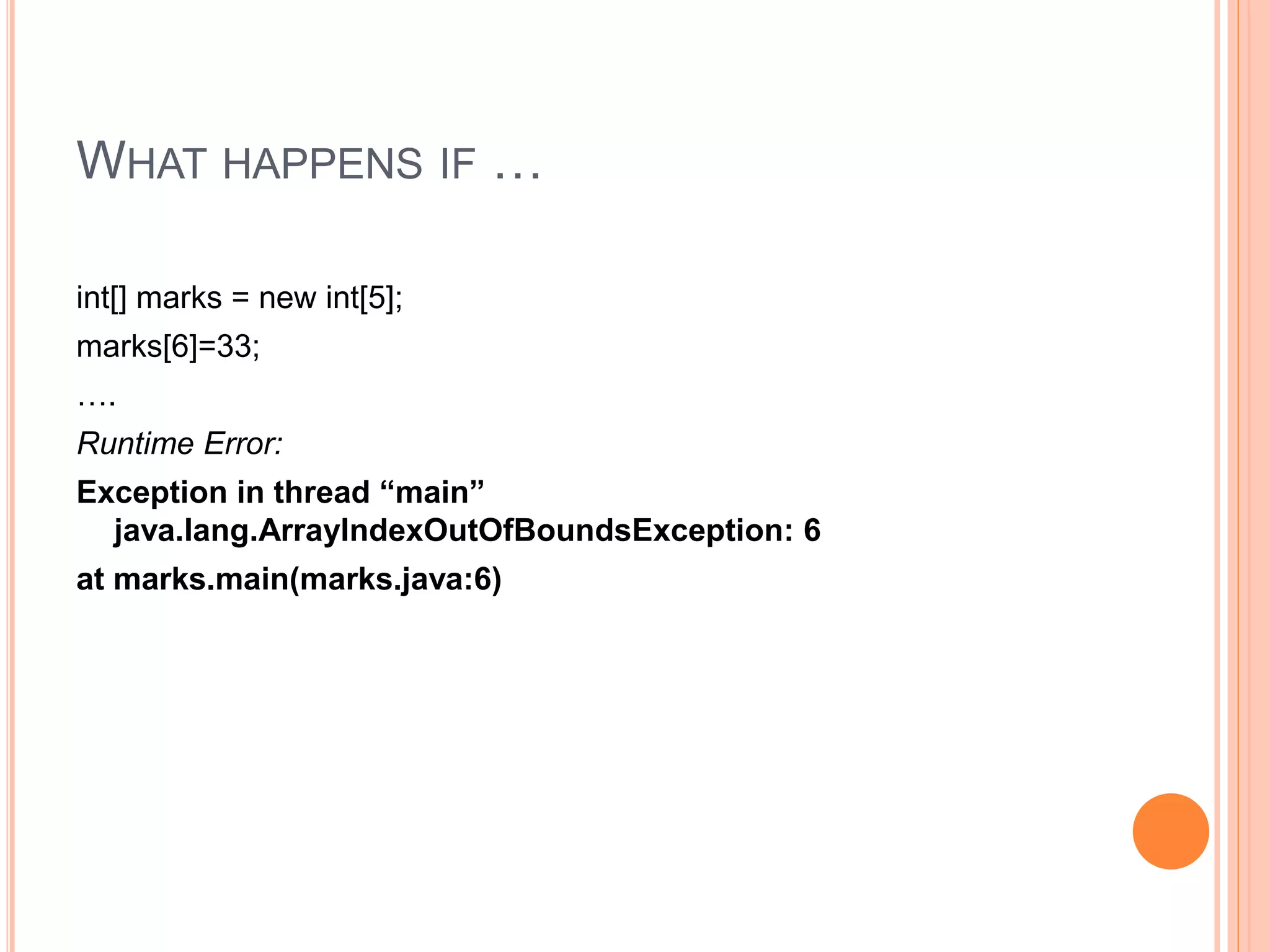 WHAT HAPPENS IF …
int[] marks = new int[5];
marks[6]=33;
….
Runtime Error:
Exception in thread “main”
java.lang.ArrayIndexOutOfBoundsException: 6
at marks.main(marks.java:6)
 
