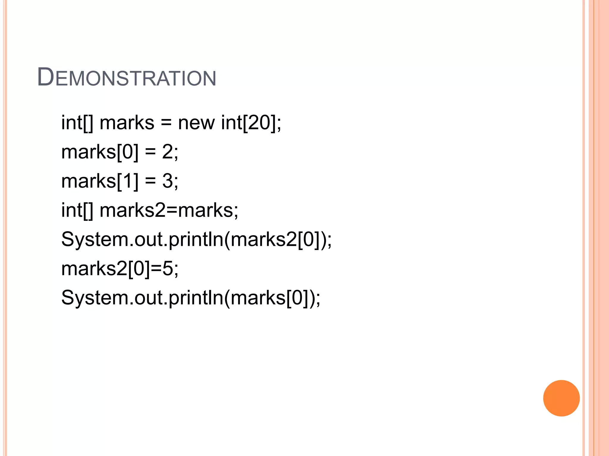DEMONSTRATION
int[] marks = new int[20];
marks[0] = 2;
marks[1] = 3;
int[] marks2=marks;
System.out.println(marks2[0]);
marks2[0]=5;
System.out.println(marks[0]);
 