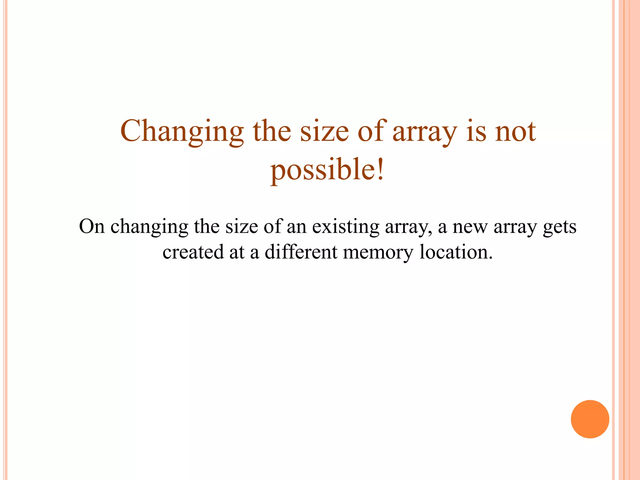 Changing the size of array is not
possible!
On changing the size of an existing array, a new array gets
created at a different memory location.
 
