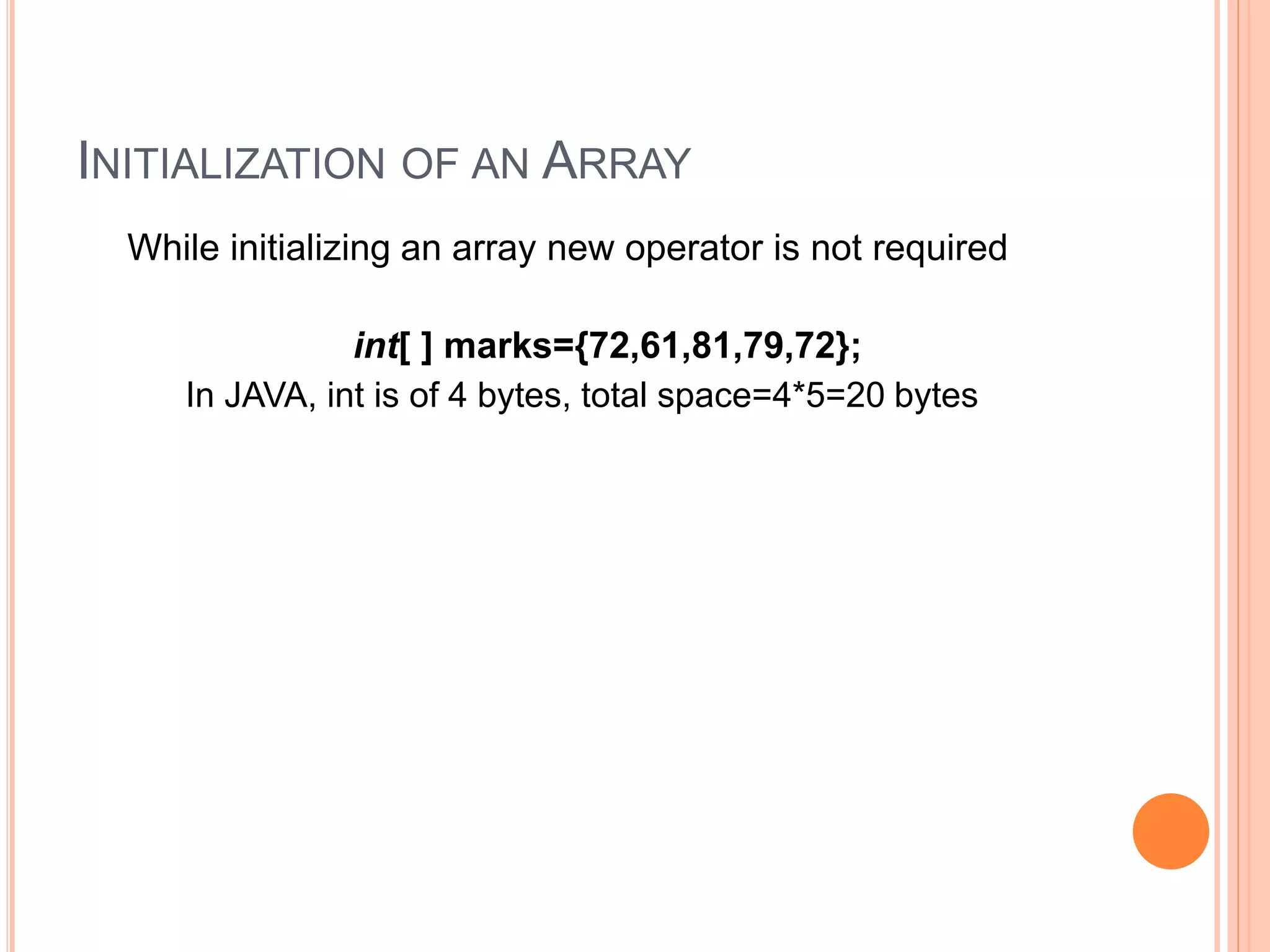 INITIALIZATION OF AN ARRAY
While initializing an array new operator is not required
int[ ] marks={72,61,81,79,72};
In JAVA, int is of 4 bytes, total space=4*5=20 bytes
 