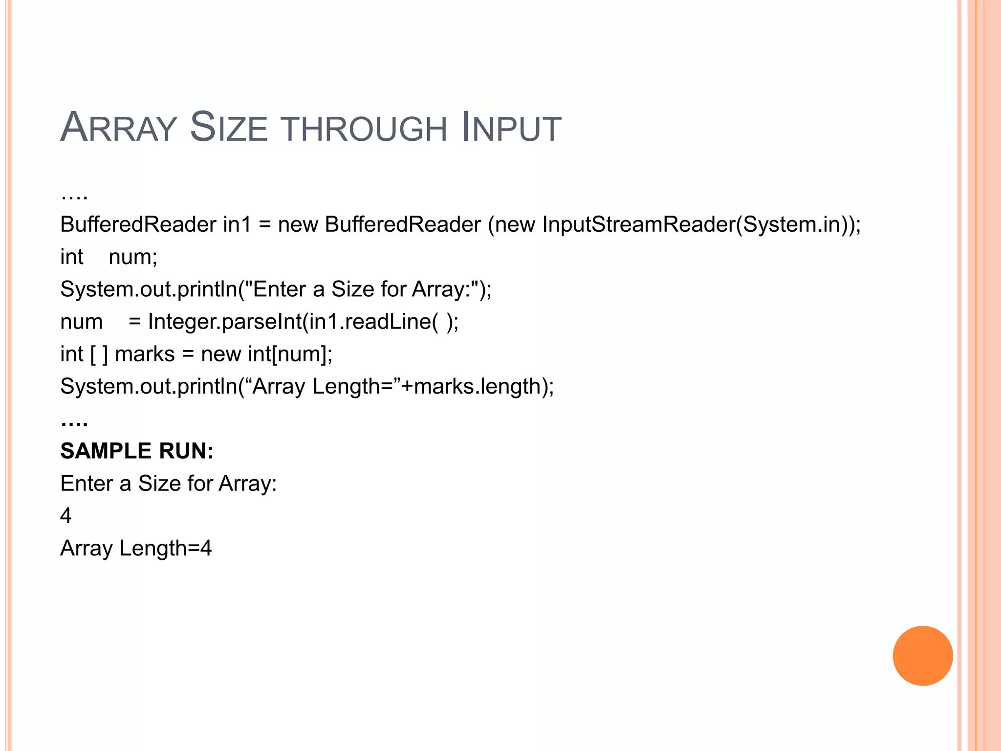 ARRAY SIZE THROUGH INPUT
….
BufferedReader in1 = new BufferedReader (new InputStreamReader(System.in));
int num;
System.out.println("Enter a Size for Array:");
num = Integer.parseInt(in1.readLine( );
int [ ] marks = new int[num];
System.out.println(“Array Length=”+marks.length);
….
SAMPLE RUN:
Enter a Size for Array:
4
Array Length=4
 