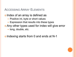 ACCESSING ARRAY ELEMENTS
 Index of an array is defined as
 Positive int, byte or short values
 Expression that results into these types
 Any other types used for index will give error
 long, double, etc.
 Indexing starts from 0 and ends at N-1
 