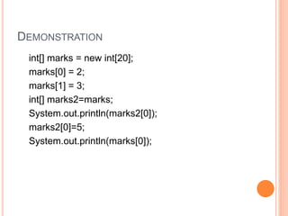 DEMONSTRATION
int[] marks = new int[20];
marks[0] = 2;
marks[1] = 3;
int[] marks2=marks;
System.out.println(marks2[0]);
marks2[0]=5;
System.out.println(marks[0]);
 
