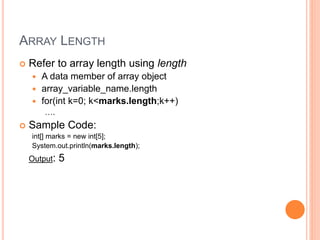ARRAY LENGTH
 Refer to array length using length
 A data member of array object
 array_variable_name.length
 for(int k=0; k<marks.length;k++)
….
 Sample Code:
int[] marks = new int[5];
System.out.println(marks.length);
Output: 5
 