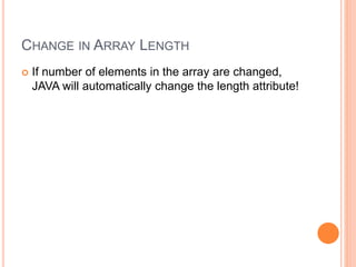 CHANGE IN ARRAY LENGTH
 If number of elements in the array are changed,
JAVA will automatically change the length attribute!
 