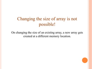 Changing the size of array is not
possible!
On changing the size of an existing array, a new array gets
created at a different memory location.
 