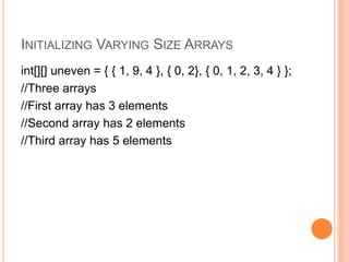 INITIALIZING VARYING SIZE ARRAYS
int[][] uneven = { { 1, 9, 4 }, { 0, 2}, { 0, 1, 2, 3, 4 } };
//Three arrays
//First array has 3 elements
//Second array has 2 elements
//Third array has 5 elements
 