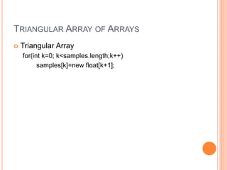 TRIANGULAR ARRAY OF ARRAYS
 Triangular Array
for(int k=0; k<samples.length;k++)
samples[k]=new float[k+1];
 