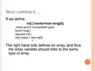 WHAT HAPPENS IF …
If we define
int[ ] marks=new long[5];
marks.java:5: incompatible types
found: long[ ]
required: int[ ]
int[ ] marks = new int[5];
^
The right hand side defines an array, and thus
the array variable should refer to the same
type of array
 