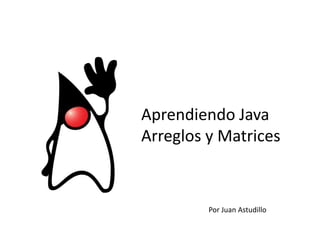 Aprendiendo Java
Arreglos y Matrices
Por Juan Astudillo
 
