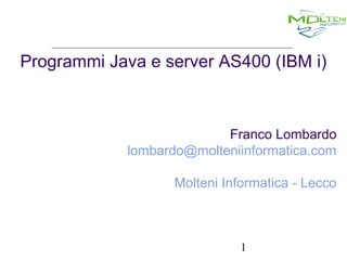 Programmi Java e server AS400 (IBM i)

Franco Lombardo
lombardo@molteniinformatica.com
Molteni Informatica - Lecco

1

 