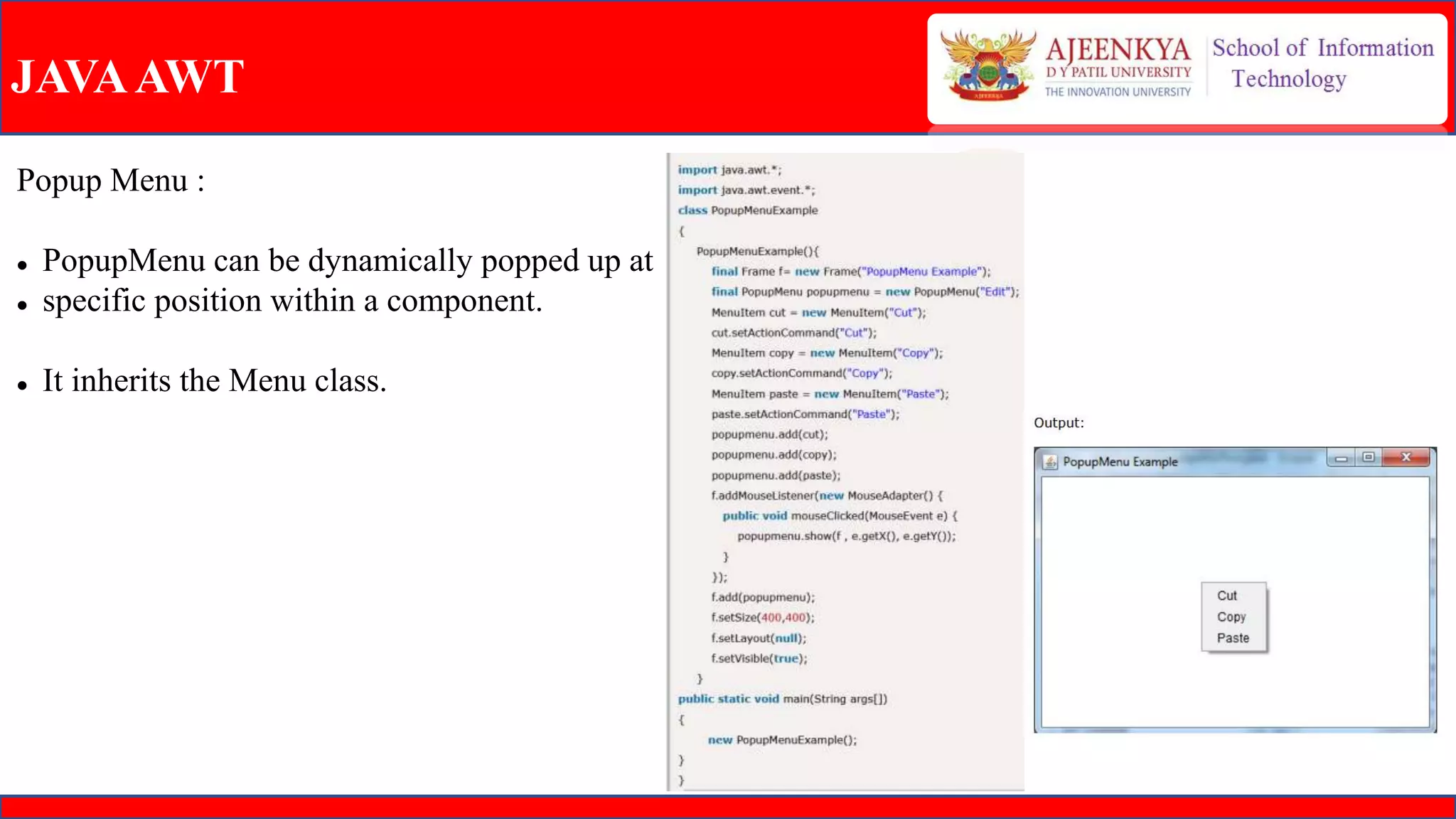 JAVAAWT
Popup Menu :
 PopupMenu can be dynamically popped up at
 specific position within a component.
 It inherits the Menu class.
 
