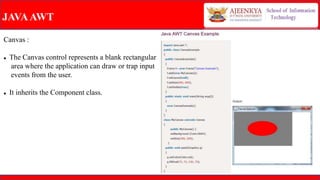 JAVAAWT
Canvas :
 The Canvas control represents a blank rectangular
area where the application can draw or trap input
events from the user.
 It inherits the Component class.
 