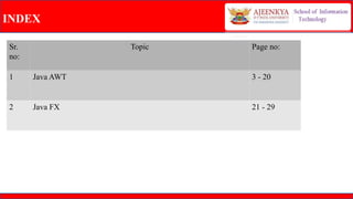 INDEX
Sr.
no:
Topic Page no:
1 Java AWT 3 - 20
2 Java FX 21 - 29
 