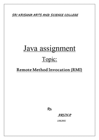 SRI KRISHNA ARTS AND SCIENCE COLLEGE
Java assignment
Topic:
Remote Method Invocation (RMI)
By,
ARUN.P
13BCA005
 
