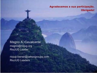 Magno A. Cavalcante
41
Agradecemos a sua participação.
Obrigado!
Magno A. Cavalcante
magno@riojug.org
RioJUG Leader
riojug-owner@yahoogroups.com
RioJUG Leaders
 