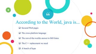 “According to the World, java is...
 Secured Web pages
 The cross-platform language
 The rest-of-the-worlds answer to Bill Gates
 The C++ replacement we need
 A bunch of hype
 
