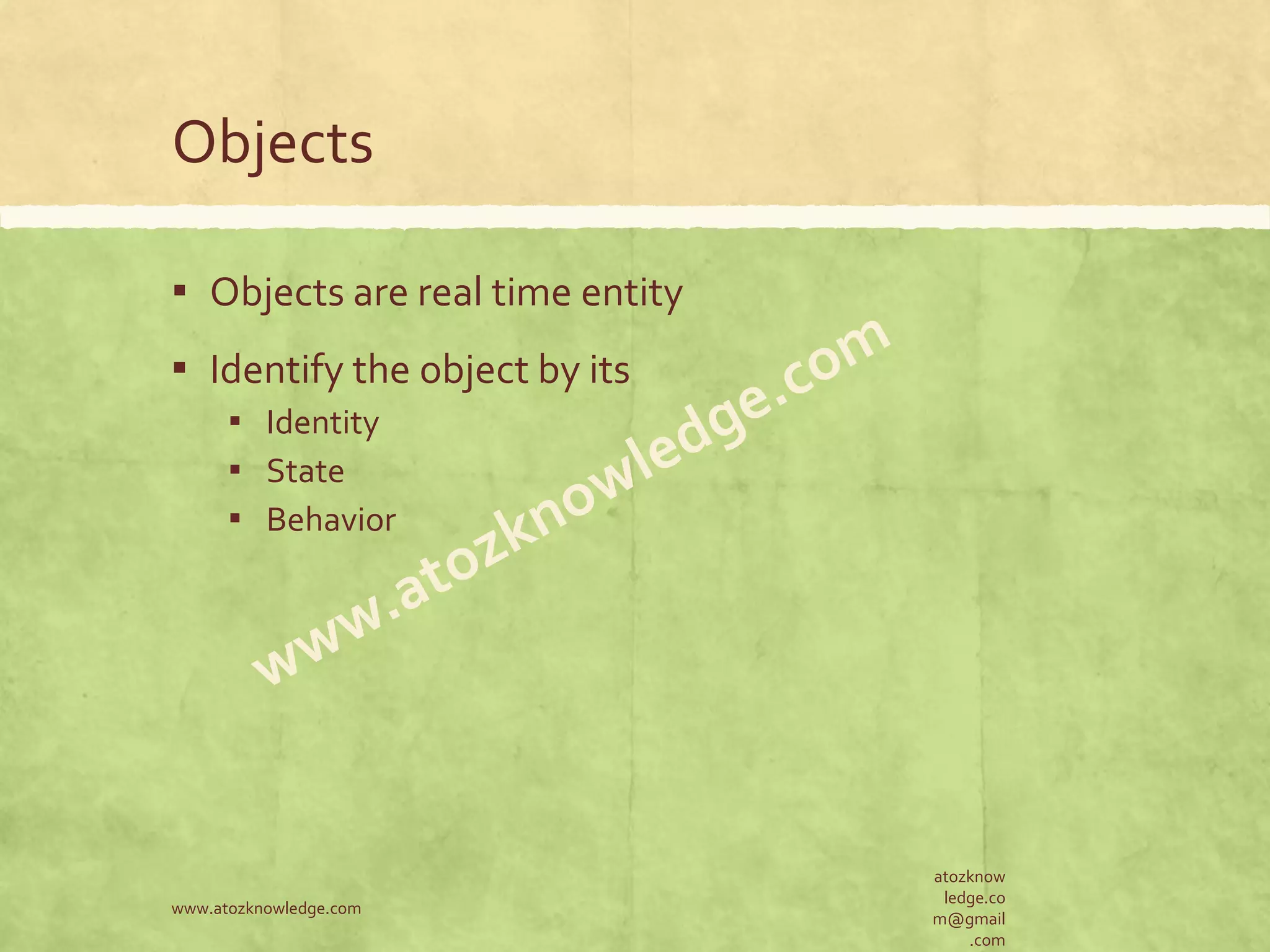 Objects ▪ Objects are real time entity ▪ Identify the object by its ▪ Identity ▪ State ▪ Behavior atozknow ledge.co m@gmail .com www.atozknowledge.com 