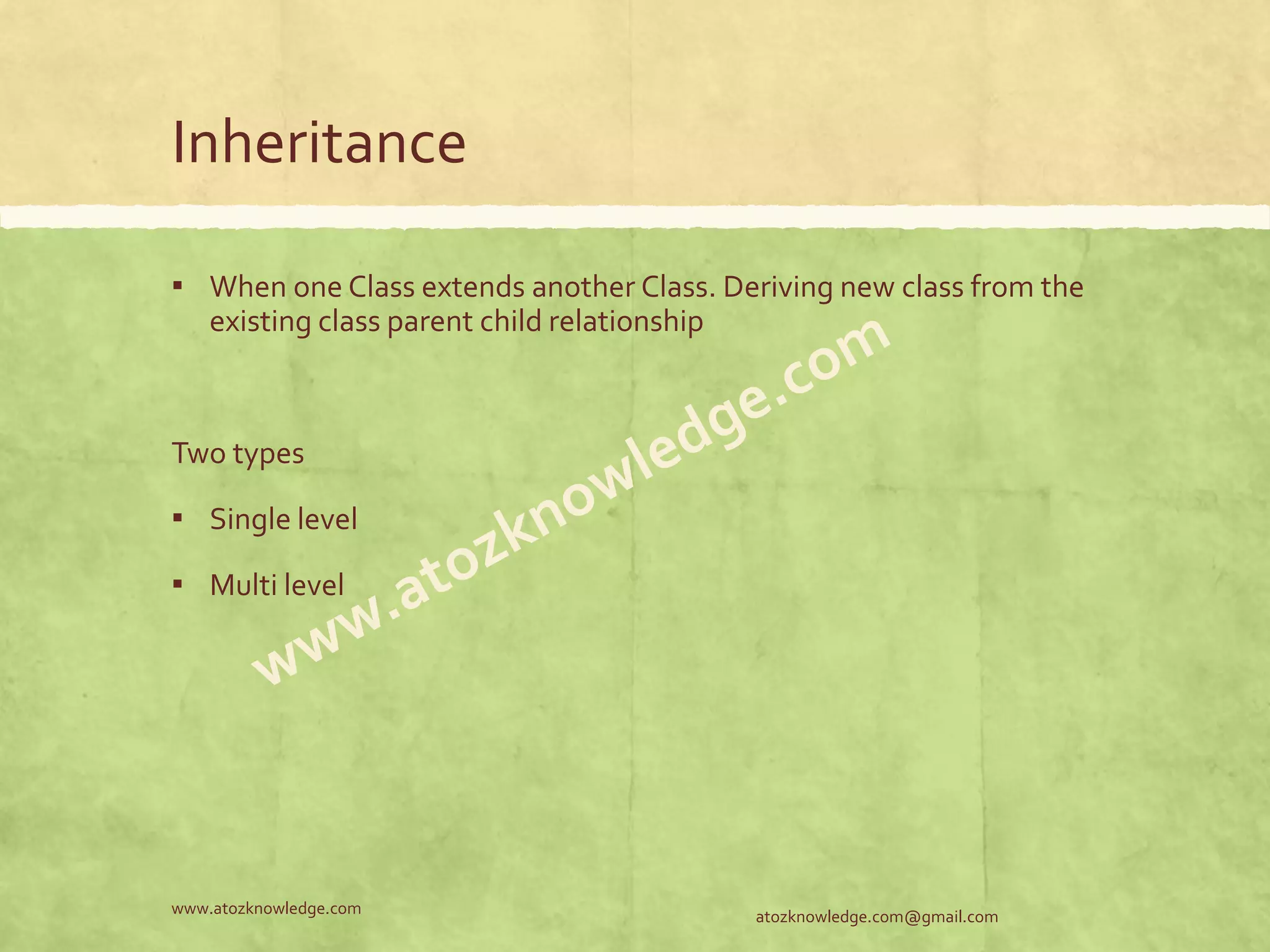 Inheritance ▪ When one Class extends another Class. Deriving new class from the existing class parent child relationship Two types ▪ Single level ▪ Multi level atozknowledge.com@gmail.comwww.atozknowledge.com 