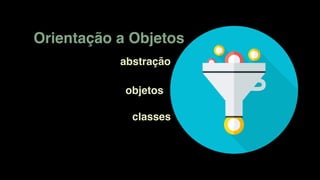 Orientação a Objetos
abstração
objetos
classes
 