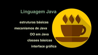 Linguagem Java
OO em Java
mecanismos de Java
estruturas básicas
classes básicas
interface gráﬁca
 