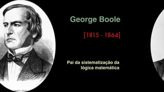 George Boole
[1815 - 1864]
Pai da sistematização da
lógica matemática
 