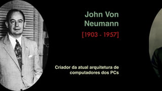 John Von
Neumann
[1903 - 1957]
Criador da atual arquitetura de
computadores dos PCs
 