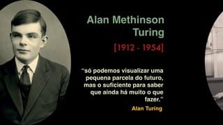 Alan Methinson
Turing
[1912 - 1954]
“só podemos visualizar uma
pequena parcela do futuro,
mas o suﬁciente para saber
que ainda há muito o que
fazer.”
Alan Turing
 