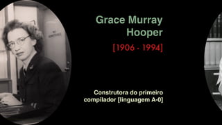 Grace Murray
Hooper
[1906 - 1994]
Construtora do primeiro
compilador [linguagem A-0]
 