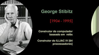 George Stibitz
[1904 - 1995]
Construtor do ILLIAC IV [64
processadores]
Construtor do computador
baseado em relês
 