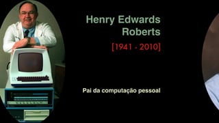 Henry Edwards
Roberts
[1941 - 2010]
Pai da computação pessoal
 