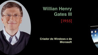 Willian Henry
Gates III
[1955]
Criador do Windows e da
Microsoft
 