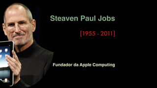 Steaven Paul Jobs
[1955 - 2011]
Fundador da Apple Computing
 