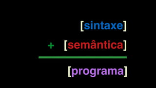 [sintaxe]
[semântica]
[programa]
+
 