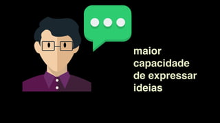 maior
capacidade
de expressar
ideias
 