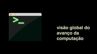 visão global do
avanço da
computação
 