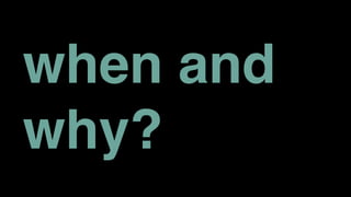 when and
why?
 