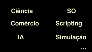 Ciência
Comércio
IA
SO
Scripting
Simulação
…
 