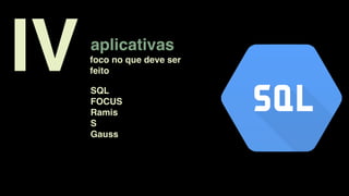 aplicativas
foco no que deve ser
feitoIV SQL
FOCUS
Ramis
S
Gauss
 