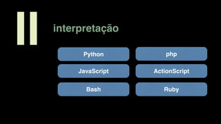 interpretação
II Python
JavaScript
Bash Ruby
php
ActionScript
 