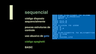 sequencial
I código disposto
sequencialmente
poucas estruturas de
controle
uso abusivo de goto
código spaghetti
BASIC
 